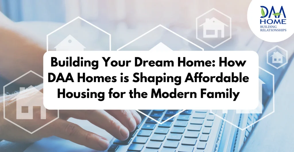 Building Your Dream Home: How DAA Homes is Shaping Affordable Housing for the Modern Family